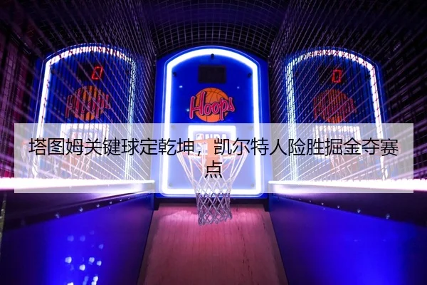 塔图姆关键球定乾坤，凯尔特人险胜掘金夺赛点
