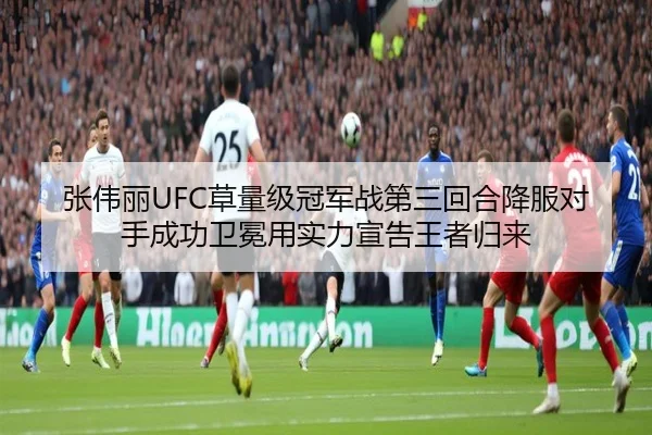 张伟丽UFC草量级冠军战第三回合降服对手成功卫冕用实力宣告王者归来