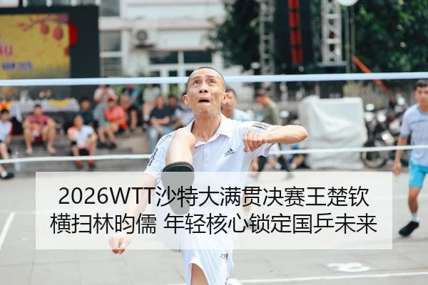 2026WTT沙特大满贯决赛王楚钦横扫林昀儒 年轻核心锁定国乒未来