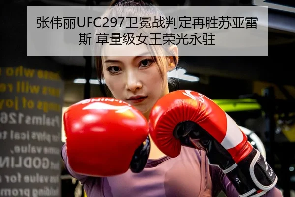 张伟丽UFC297卫冕战判定再胜苏亚雷斯 草量级女王荣光永驻