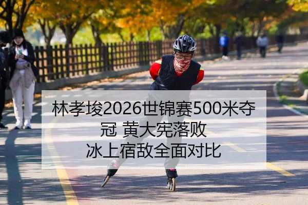 林孝埈2026世锦赛500米夺冠 黄大宪落败 冰上宿敌全面对比