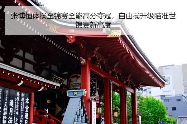 张博恒体操全锦赛全能高分夺冠，自由操升级瞄准世锦赛新高度