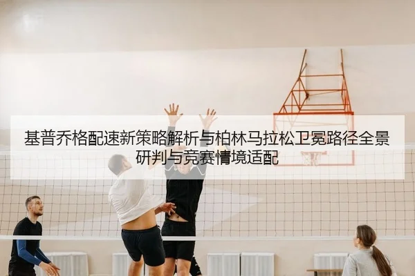 基普乔格配速新策略解析与柏林马拉松卫冕路径全景研判与竞赛情境适配