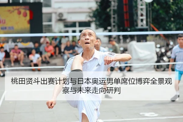 桃田贤斗出赛计划与日本奥运男单席位博弈全景观察与未来走向研判